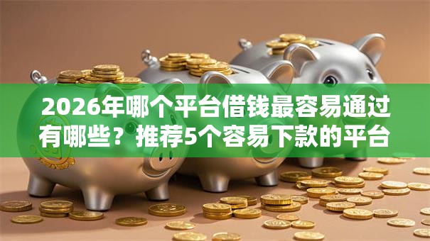 2026年哪个平台借钱最容易通过有哪些?推荐5个容易下款的平台 2026年哪个平台借钱最容易通过有哪些?推荐5个容易下款的平台
