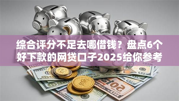 综合评分不足去哪借钱?盘点6个好下款的网贷口子2025给你参考 综合评分不足去哪借钱?盘点6个好下款的网贷口子2025给你参考
