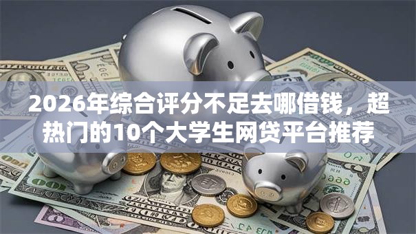 2026年综合评分不足去哪借钱,超热门的10个大学生网贷平台推荐 2026年综合评分不足去哪借钱,超热门的10个大学生网贷平台推荐