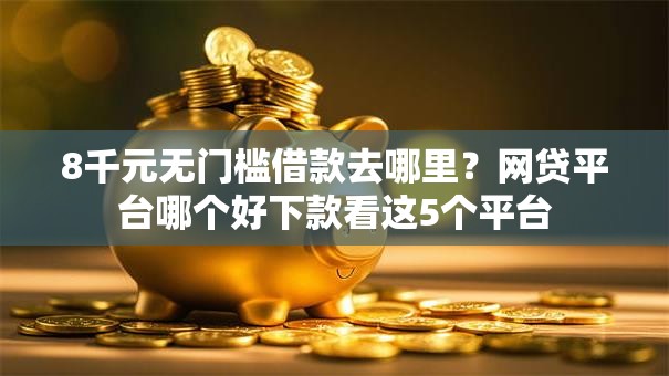 8千元无门槛借款去哪里?网贷平台哪个好下款看这5个平台 8千元无门槛借款去哪里?网贷平台哪个好下款看这5个平台