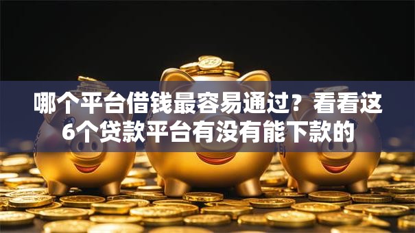 哪个平台借钱最容易通过?看看这6个贷款平台有没有能下款的 哪个平台借钱最容易通过?看看这6个贷款平台有没有能下款的