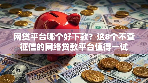 网贷平台哪个好下款?这8个不查征信的网络贷款平台值得一试 网贷平台哪个好下款?这8个不查征信的网络贷款平台值得一试