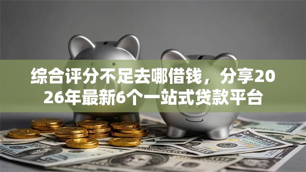 综合评分不足去哪借钱,分享2026年最新6个一站式贷款平台 综合评分不足去哪借钱,分享2026年最新6个一站式贷款平台