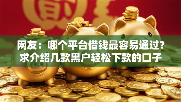 网友:哪个平台借钱最容易通过?求介绍几款黑户轻松下款的口子 网友:哪个平台借钱最容易通过?求介绍几款黑户轻松下款的口子