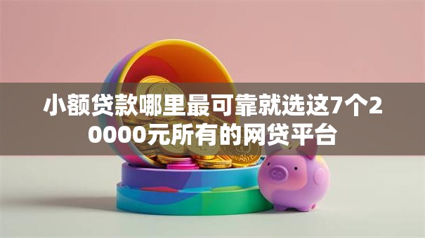 小额贷款哪里最可靠就选这7个20000元所有的网贷平台 小额贷款哪里最可靠就选这7个20000元所有的网贷平台