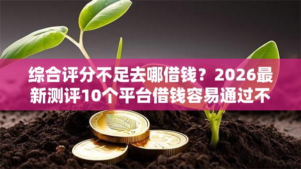 综合评分不足去哪借钱?2026最新测评10个平台借钱容易通过不看征信 综合评分不足去哪借钱?2026最新测评10个平台借钱容易通过不看征信