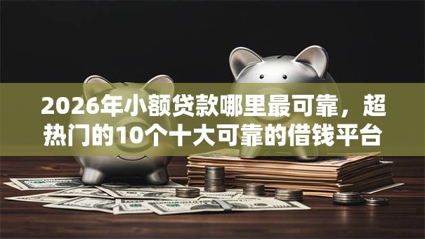 2026年小额贷款哪里最可靠,超热门的10个十大可靠的借钱平台推荐 2026年小额贷款哪里最可靠,超热门的10个十大可靠的借钱平台推荐