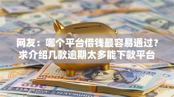 网友:哪个平台借钱最容易通过?求介绍几款逾期太多能下款平台 网友:哪个平台借钱最容易通过?求介绍几款逾期太多能下款平台