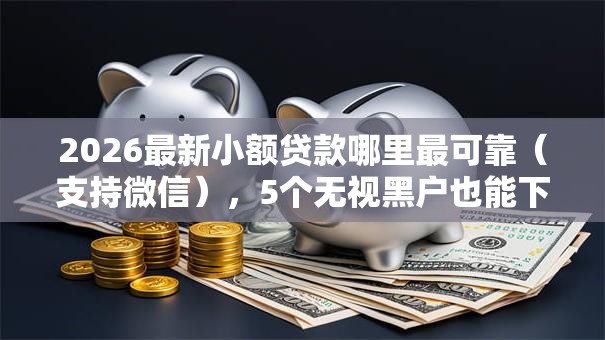 2026最新小额贷款哪里最可靠(支持微信),5个无视黑户也能下款的口子无私分享 2026最新小额贷款哪里最可靠(支持微信),5个无视黑户也能下款的口子无私分享