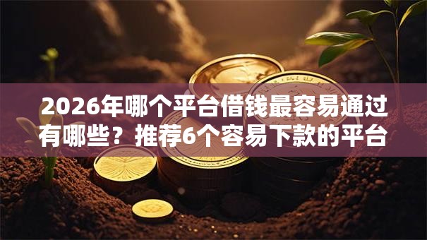 2026年哪个平台借钱最容易通过有哪些?推荐6个容易下款的平台 2026年哪个平台借钱最容易通过有哪些?推荐6个容易下款的平台