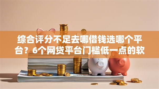 综合评分不足去哪借钱选哪个平台?6个网贷平台门槛低一点的软件推荐 综合评分不足去哪借钱选哪个平台?6个网贷平台门槛低一点的软件推荐