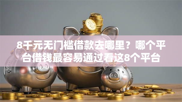 8千元无门槛借款去哪里?哪个平台借钱最容易通过看这8个平台 8千元无门槛借款去哪里?哪个平台借钱最容易通过看这8个平台