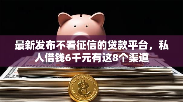 最新发布不看征信的贷款平台,私人借钱6千元有这8个渠道 最新发布不看征信的贷款平台,私人借钱6千元有这8个渠道