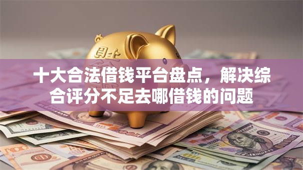十大合法借钱平台盘点,解决综合评分不足去哪借钱的问题 十大合法借钱平台盘点,解决综合评分不足去哪借钱的问题