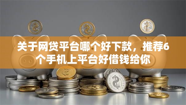 关于网贷平台哪个好下款,推荐6个手机上平台好借钱给你 关于网贷平台哪个好下款,推荐6个手机上平台好借钱给你