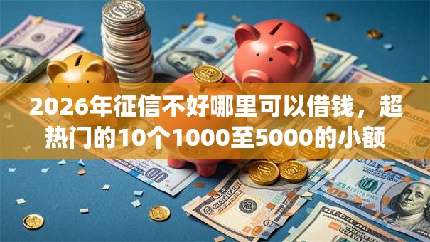 2026年征信不好哪里可以借钱,超热门的10个1000至5000的小额贷款app推荐 2026年征信不好哪里可以借钱,超热门的10个1000至5000的小额贷款app推荐