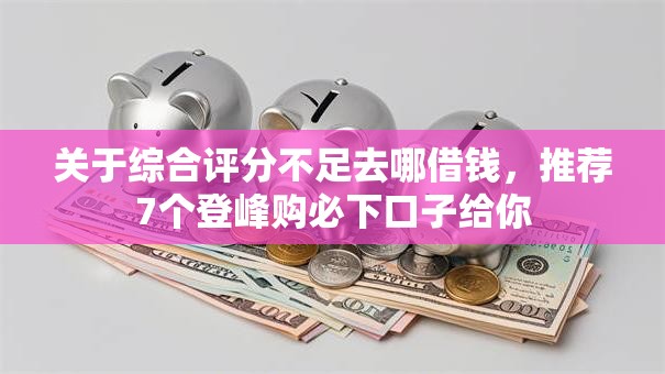 关于综合评分不足去哪借钱,推荐7个登峰购必下口子给你 关于综合评分不足去哪借钱,推荐7个登峰购必下口子给你