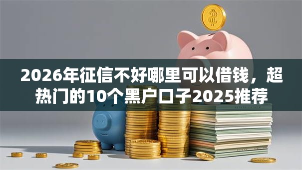 2026年征信不好哪里可以借钱,超热门的10个黑户口子2025推荐 2026年征信不好哪里可以借钱,超热门的10个黑户口子2025推荐