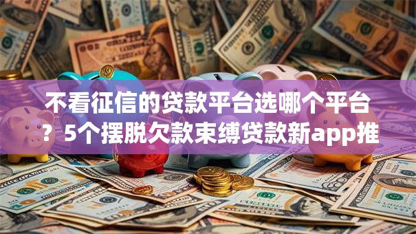 不看征信的贷款平台选哪个平台?5个摆脱欠款束缚贷款新app推荐 不看征信的贷款平台选哪个平台?5个摆脱欠款束缚贷款新app推荐