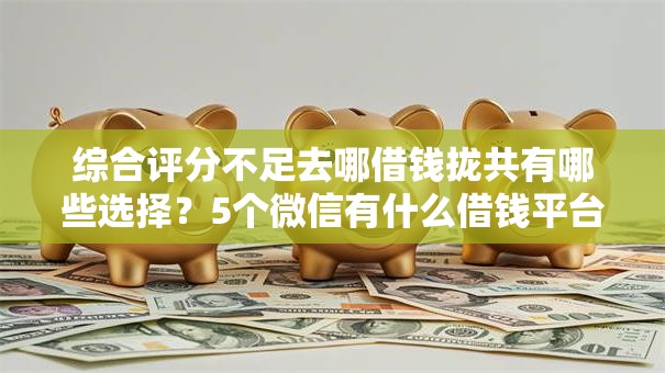 综合评分不足去哪借钱拢共有哪些选择?5个微信有什么借钱平台详解 综合评分不足去哪借钱拢共有哪些选择?5个微信有什么借钱平台详解