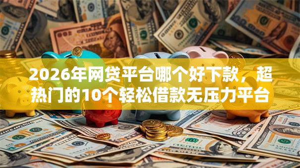 2026年网贷平台哪个好下款,超热门的10个轻松借款无压力平台推荐 2026年网贷平台哪个好下款,超热门的10个轻松借款无压力平台推荐