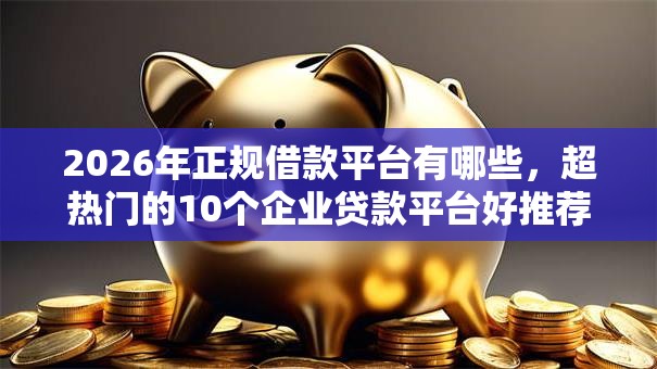 2026年正规借款平台有哪些,超热门的10个企业贷款平台好推荐 2026年正规借款平台有哪些,超热门的10个企业贷款平台好推荐