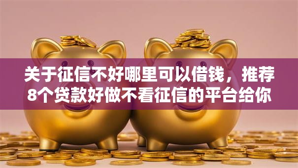关于征信不好哪里可以借钱,推荐8个贷款好做不看征信的平台给你 关于征信不好哪里可以借钱,推荐8个贷款好做不看征信的平台给你