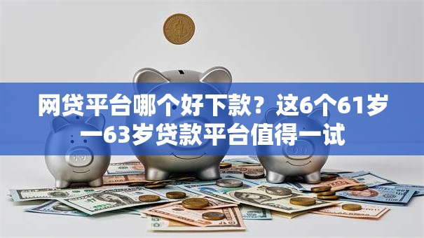 网贷平台哪个好下款?这6个61岁一63岁贷款平台值得一试 网贷平台哪个好下款?这6个61岁一63岁贷款平台值得一试