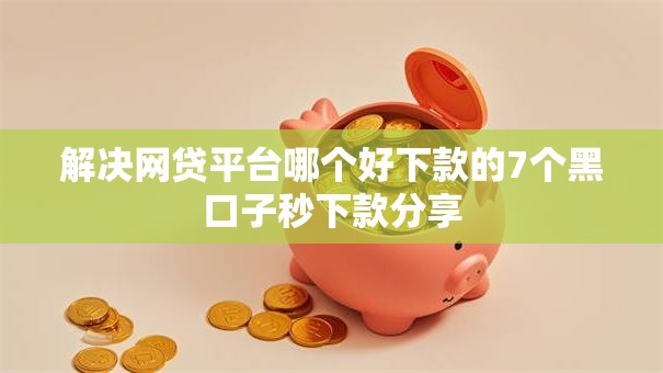 解决网贷平台哪个好下款的7个黑口子秒下款分享 解决网贷平台哪个好下款的7个黑口子秒下款分享