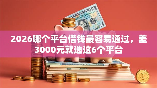 2026哪个平台借钱最容易通过,差3000元就选这6个平台 2026哪个平台借钱最容易通过,差3000元就选这6个平台
