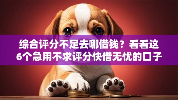 综合评分不足去哪借钱?看看这6个急用不求评分快借无忧的口子怎么样 综合评分不足去哪借钱?看看这6个急用不求评分快借无忧的口子怎么样