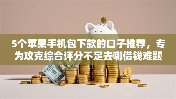 5个苹果手机包下款的口子推荐,专为攻克综合评分不足去哪借钱难题 5个苹果手机包下款的口子推荐,专为攻克综合评分不足去哪借钱难题