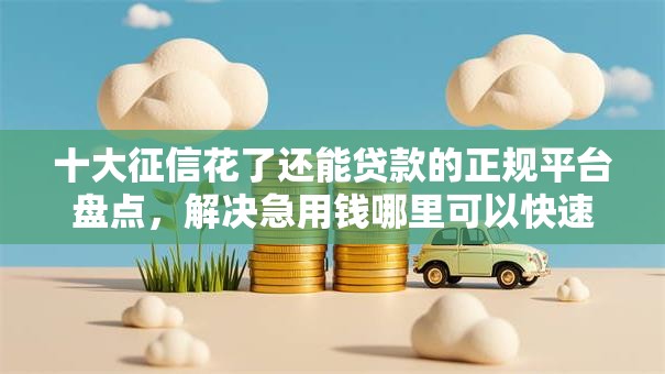 十大征信花了还能贷款的正规平台盘点,解决急用钱哪里可以快速借到的问题 十大征信花了还能贷款的正规平台盘点,解决急用钱哪里可以快速借到的问题