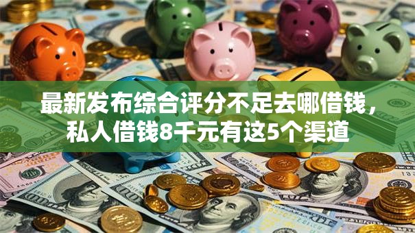 最新发布综合评分不足去哪借钱,私人借钱8千元有这5个渠道 最新发布综合评分不足去哪借钱,私人借钱8千元有这5个渠道