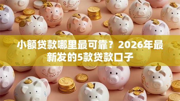 小额贷款哪里最可靠?2026年最新发的5款贷款口子 小额贷款哪里最可靠?2026年最新发的5款贷款口子