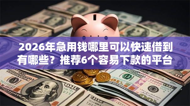 2026年急用钱哪里可以快速借到有哪些?推荐6个容易下款的平台 2026年急用钱哪里可以快速借到有哪些?推荐6个容易下款的平台