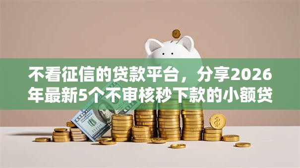不看征信的贷款平台,分享2026年最新5个不审核秒下款的小额贷款网贷 不看征信的贷款平台,分享2026年最新5个不审核秒下款的小额贷款网贷