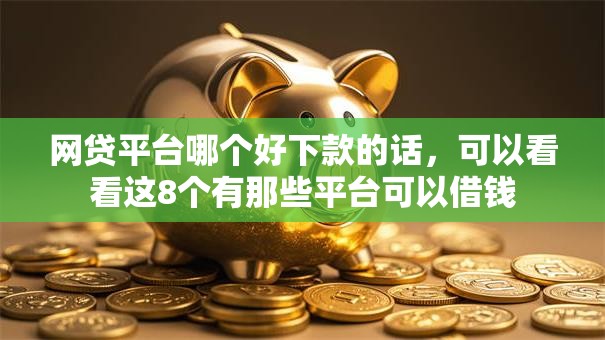 网贷平台哪个好下款的话,可以看看这8个有那些平台可以借钱 网贷平台哪个好下款的话,可以看看这8个有那些平台可以借钱
