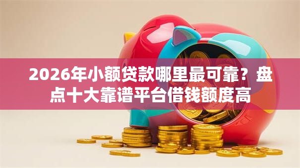 2026年小额贷款哪里最可靠?盘点十大靠谱平台借钱额度高 2026年小额贷款哪里最可靠?盘点十大靠谱平台借钱额度高