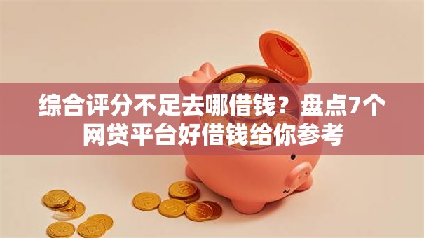 综合评分不足去哪借钱?盘点7个网贷平台好借钱给你参考 综合评分不足去哪借钱?盘点7个网贷平台好借钱给你参考