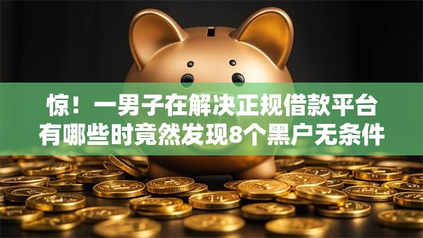 惊!一男子在解决正规借款平台有哪些时竟然发现8个黑户无条件下款的口子,事后分享了出来 惊!一男子在解决正规借款平台有哪些时竟然发现8个黑户无条件下款的口子,事后分享了出来