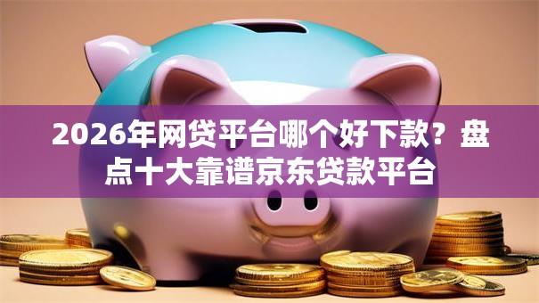 2026年网贷平台哪个好下款?盘点十大靠谱京东贷款平台 2026年网贷平台哪个好下款?盘点十大靠谱京东贷款平台