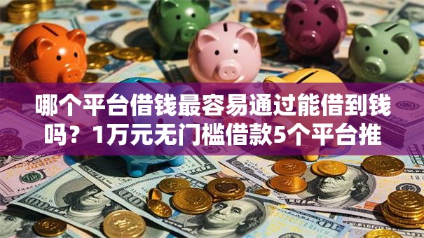哪个平台借钱最容易通过能借到钱吗？1万元无门槛借款5个平台推荐