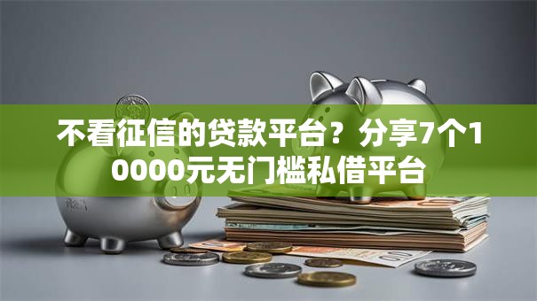 不看征信的贷款平台?分享7个10000元无门槛私借平台 不看征信的贷款平台?分享7个10000元无门槛私借平台