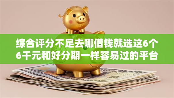 综合评分不足去哪借钱就选这6个6千元和好分期一样容易过的平台 综合评分不足去哪借钱就选这6个6千元和好分期一样容易过的平台