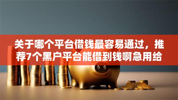 关于哪个平台借钱最容易通过,推荐7个黑户平台能借到钱啊急用给你 关于哪个平台借钱最容易通过,推荐7个黑户平台能借到钱啊急用给你