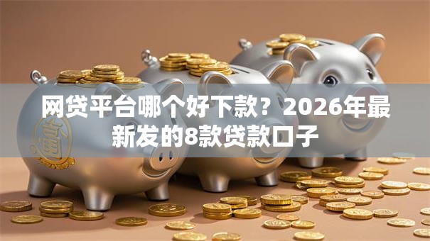网贷平台哪个好下款？2026年最新发的8款贷款口子