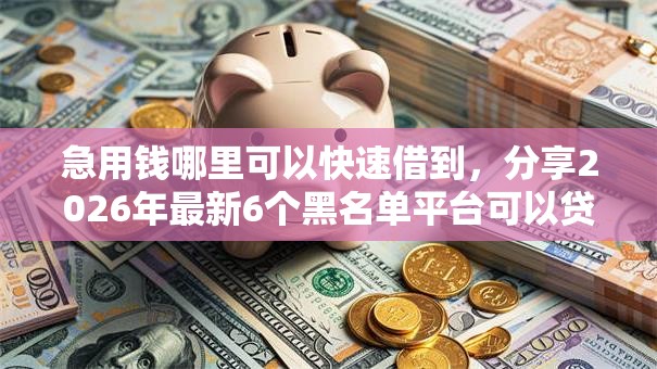 急用钱哪里可以快速借到，分享2026年最新6个黑名单平台可以贷款