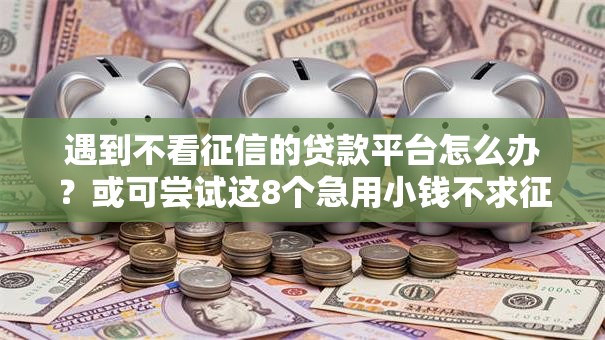 遇到不看征信的贷款平台怎么办?或可尝试这8个急用小钱不求征信流水轻松贷的平台 遇到不看征信的贷款平台怎么办?或可尝试这8个急用小钱不求征信流水轻松贷的平台