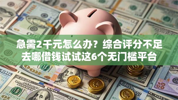 急需2千元怎么办?综合评分不足去哪借钱试试这6个无门槛平台 急需2千元怎么办?综合评分不足去哪借钱试试这6个无门槛平台